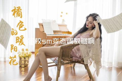 学校sm变态调教嗯啊